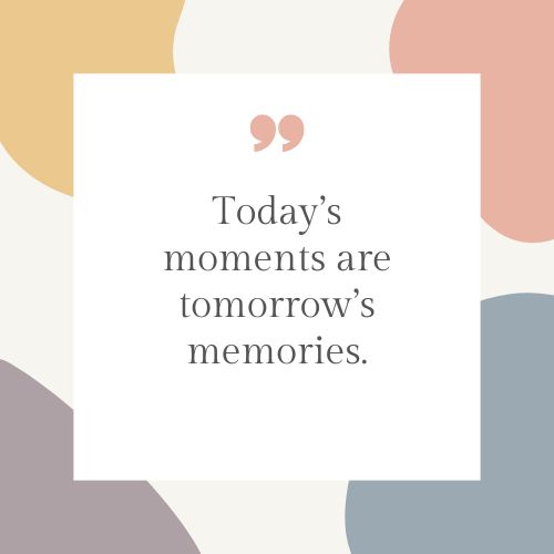 "Today’s moments are tomorrow’s memories."
