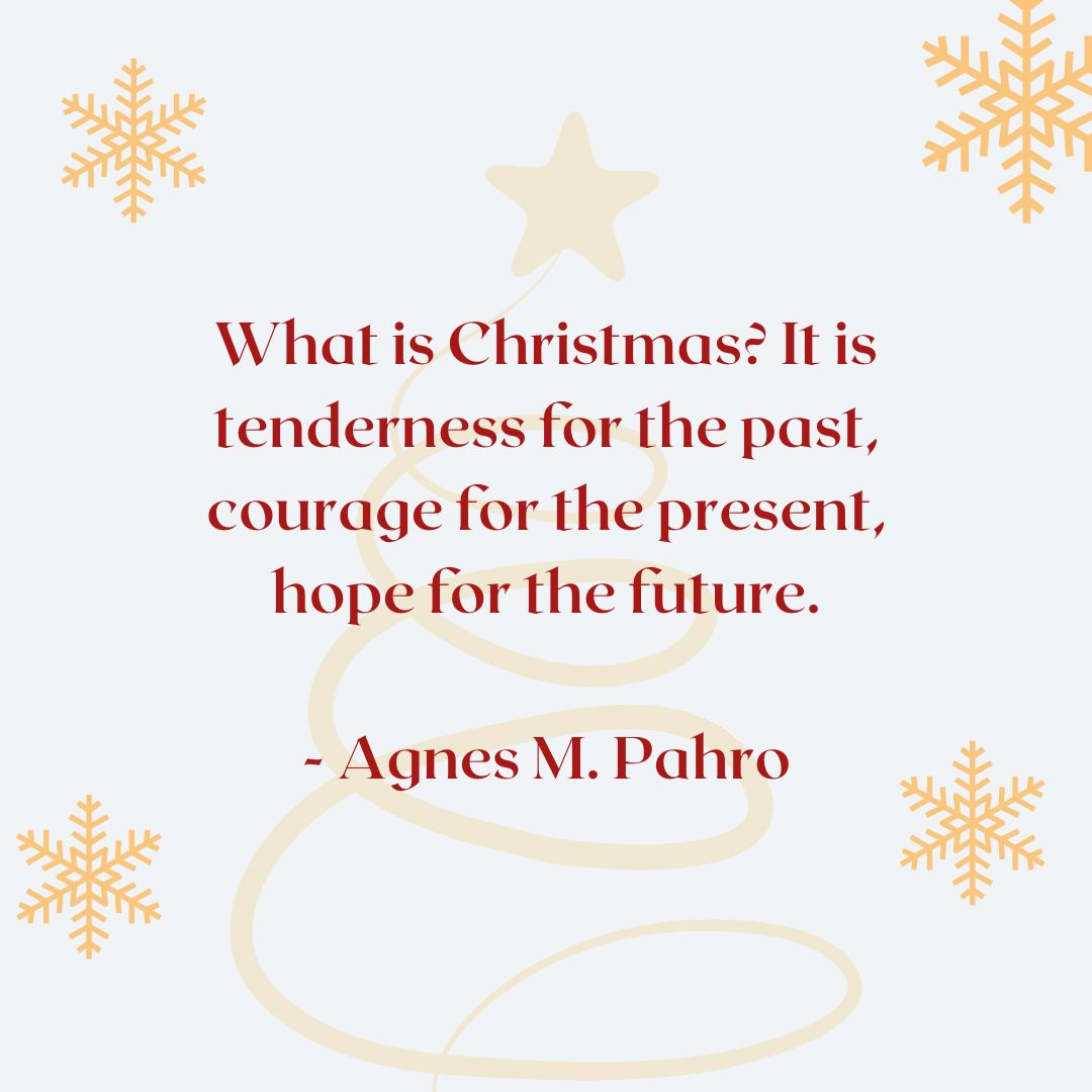 “What is Christmas? It is tenderness for the past, courage for the present, hope for the future.” – Agnes M. Pahro