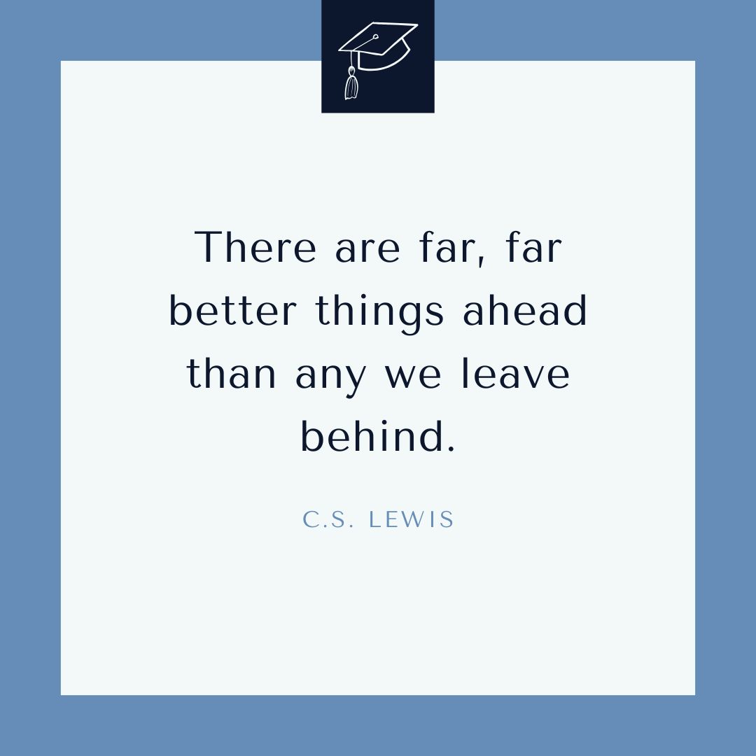 "There are far, far better things ahead than any we leave behind." – C.S. Lewis