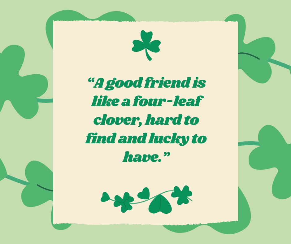 A good friend is like a four-leaf clover, hard to find and lucky to have.