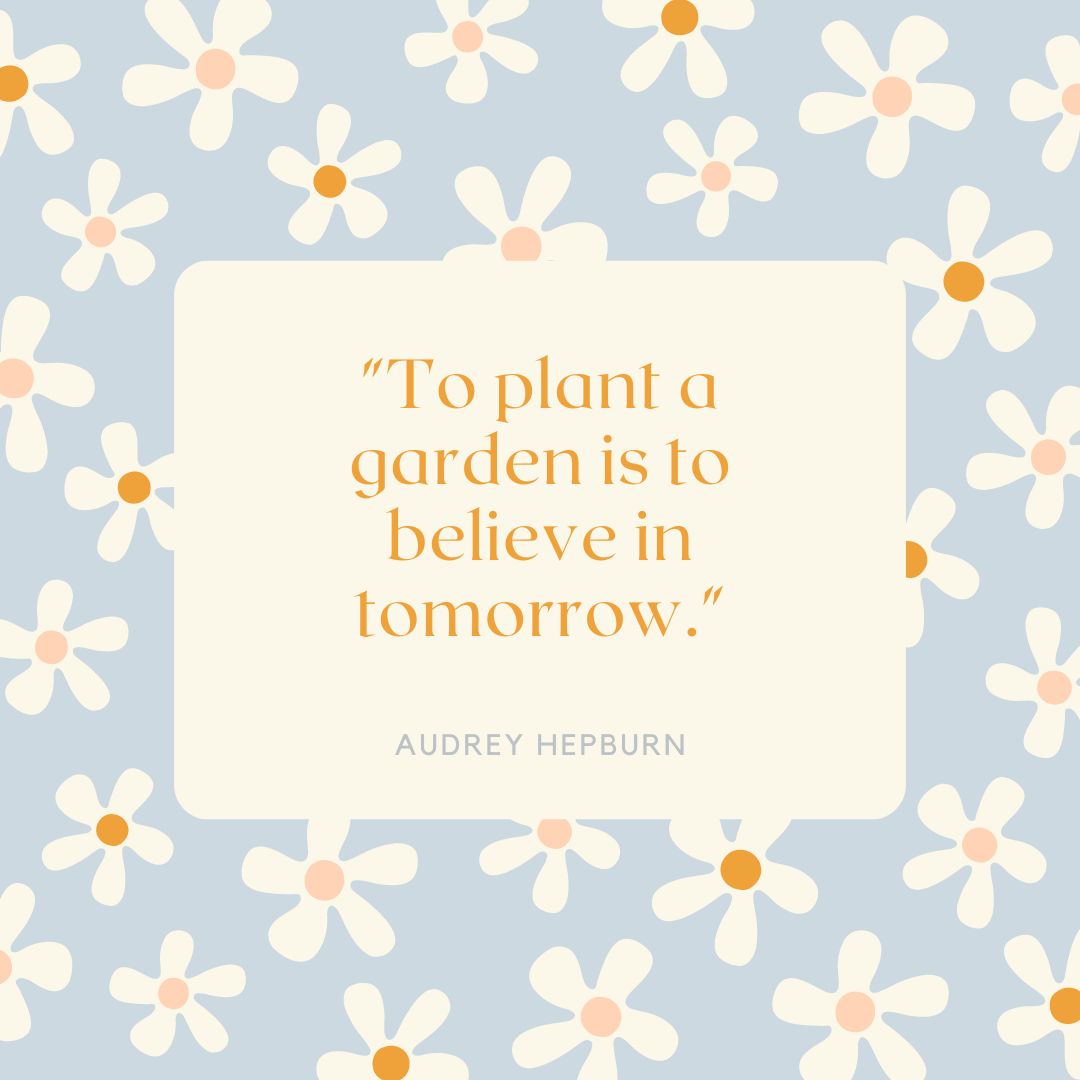 "To plant a garden is to believe in tomorrow." — Audrey Hepburn