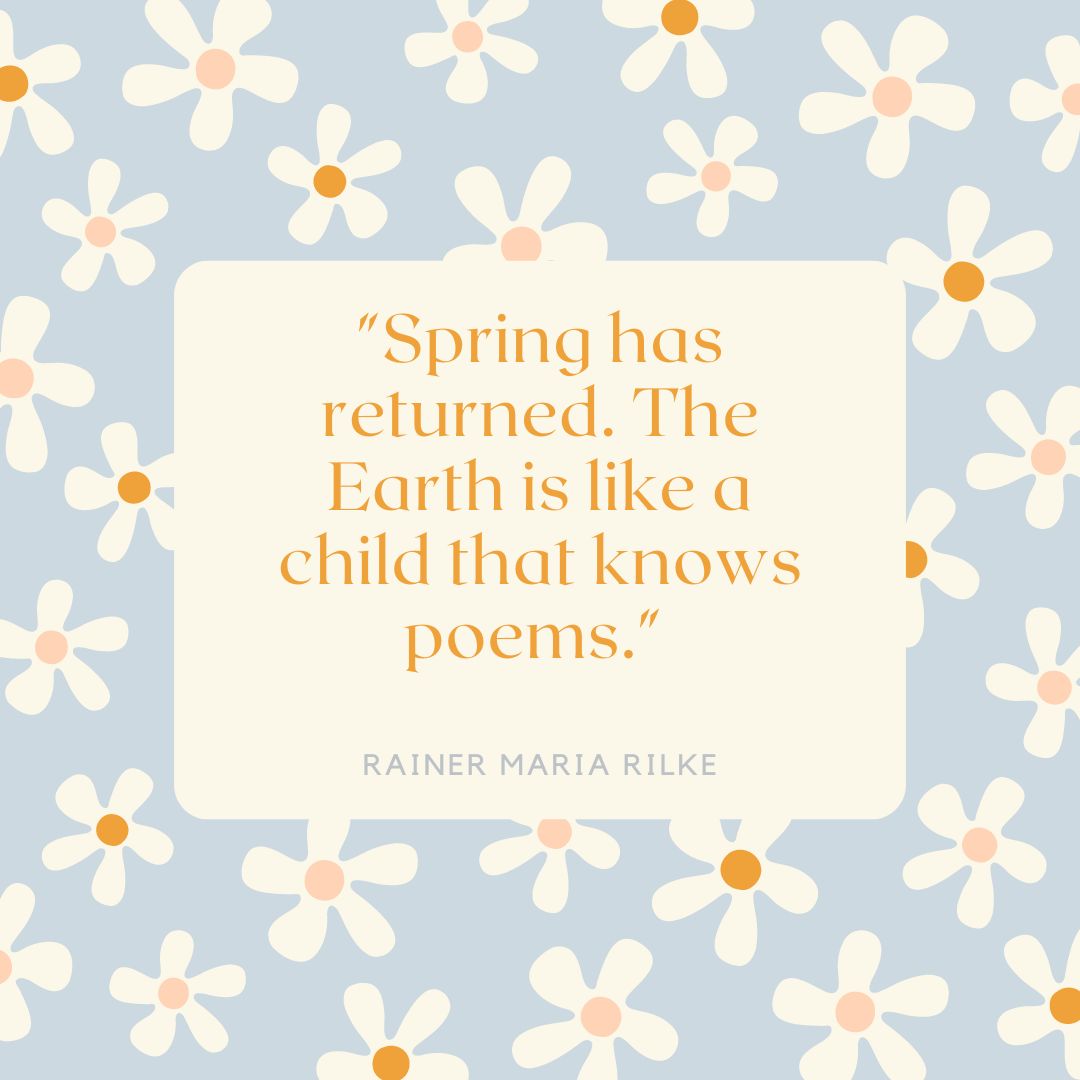"Spring has returned. The Earth is like a child that knows poems." — Rainer Maria Rilke