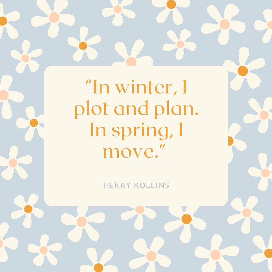 "In winter, I plot and plan. In spring, I move." — Henry Rollins
