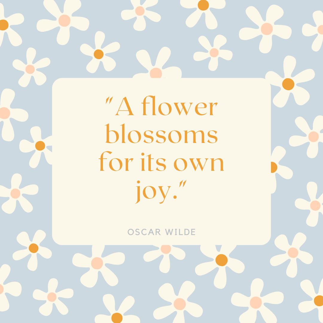 "A flower blossoms for its own joy." — Oscar Wilde