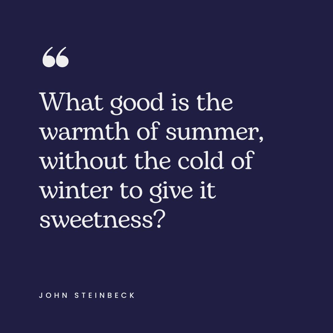 "What good is the warmth of summer, without the cold of winter to give it sweetness?" – John Steinbeck