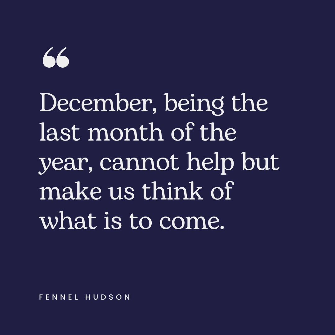 "December, being the last month of the year, cannot help but make us think of what is to come." – Fennel Hudson
