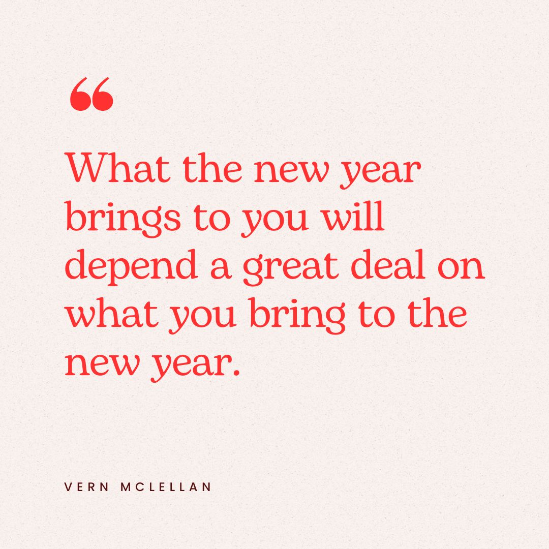 "What the new year brings to you will depend a great deal on what you bring to the new year." – Vern McLellan