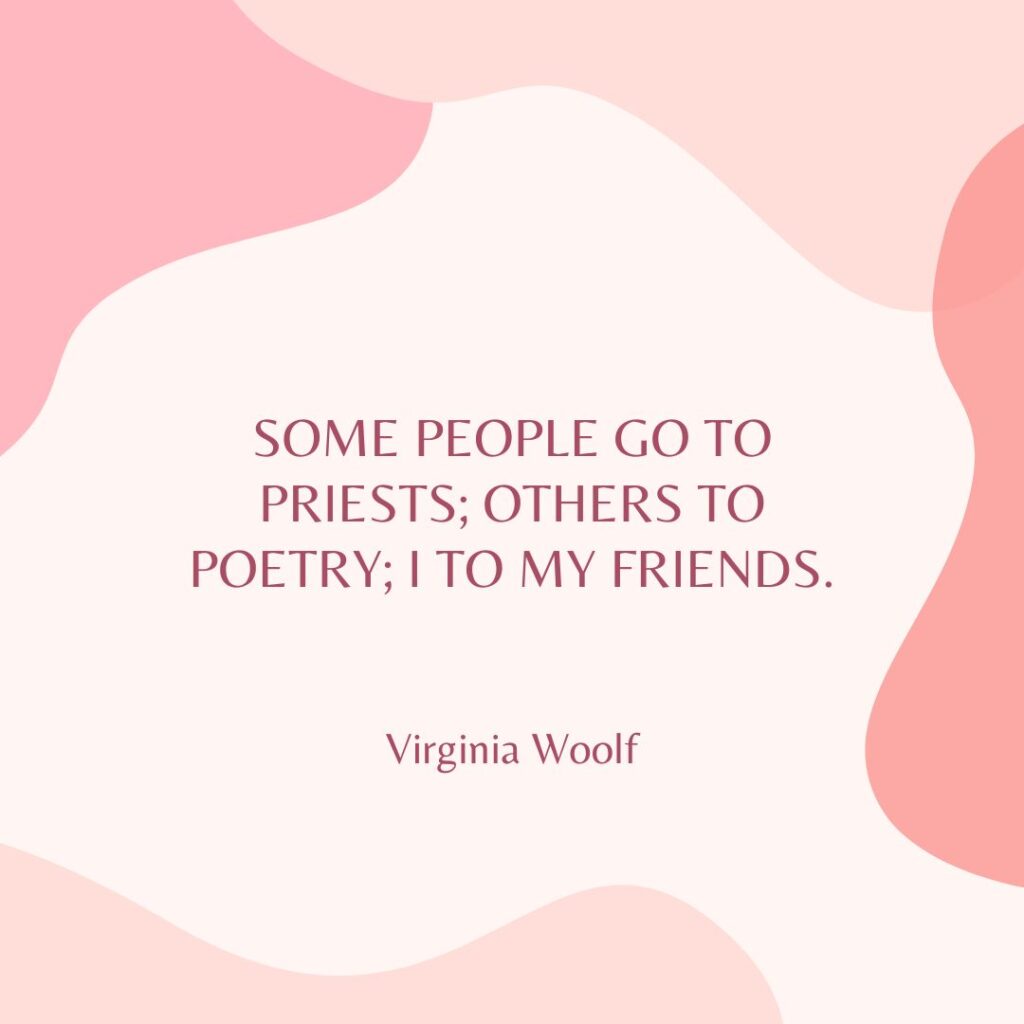 “Some people go to priests; others to poetry; I to my friends.” — Virginia Woolf