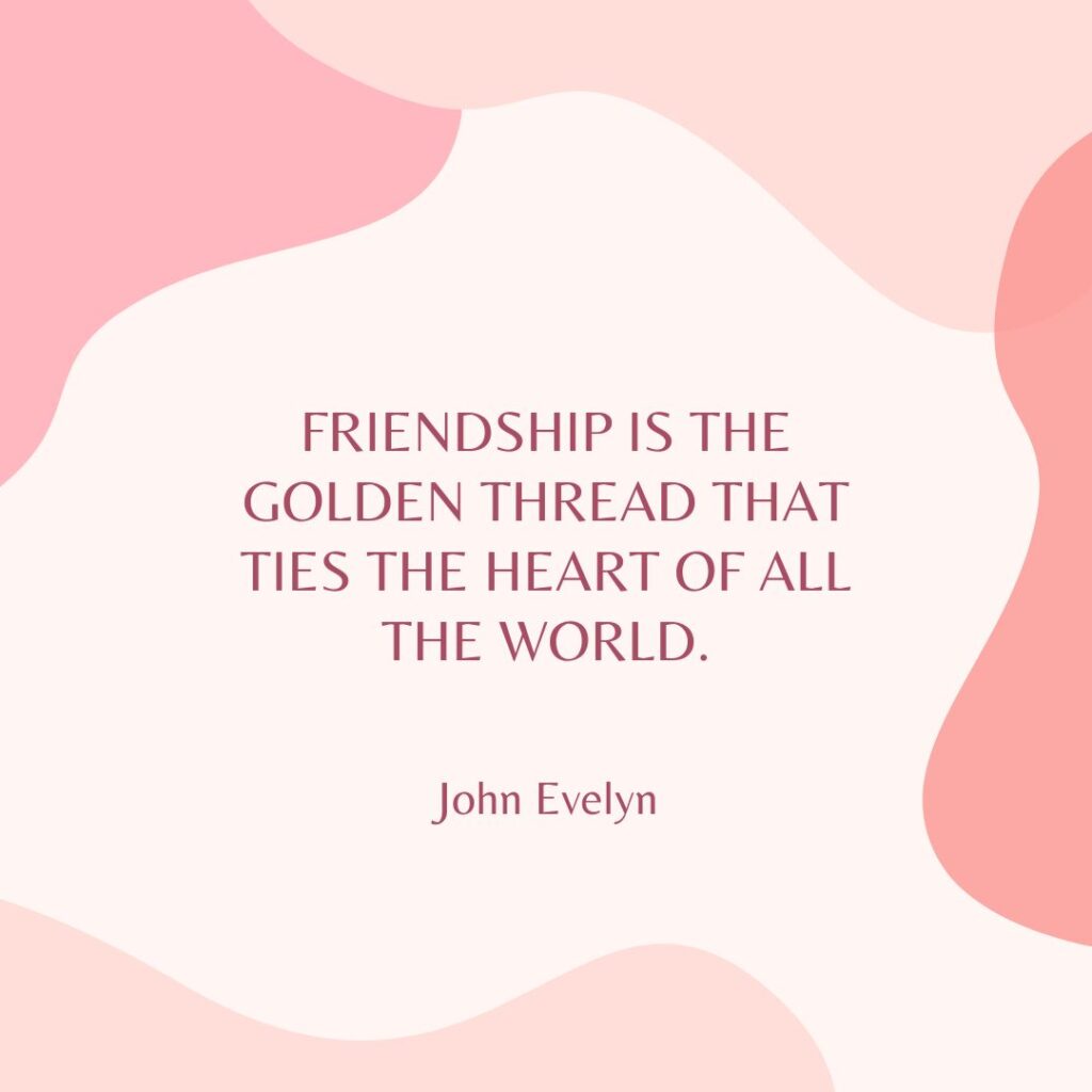 “Friendship is the golden thread that ties the heart of all the world.” — John Evelyn