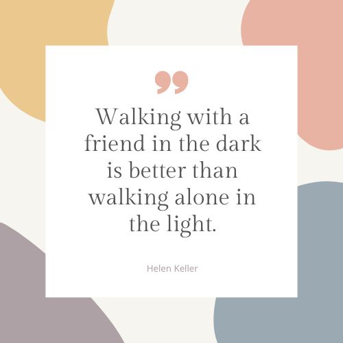 "Walking with a friend in the dark is better than walking alone in the light." – Helen Keller