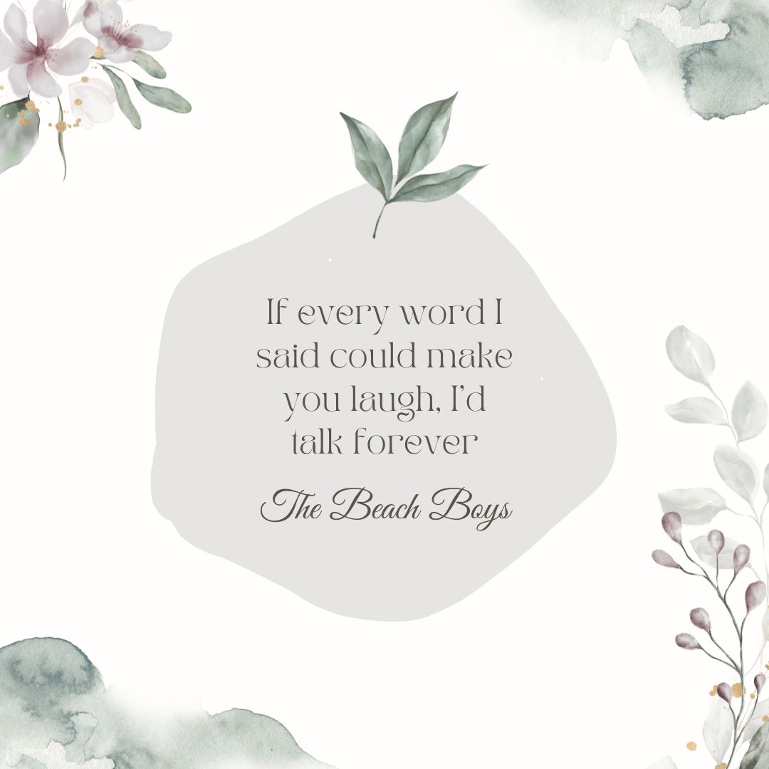 "If every word I said could make you laugh, I'd talk forever" - The Beach Boys