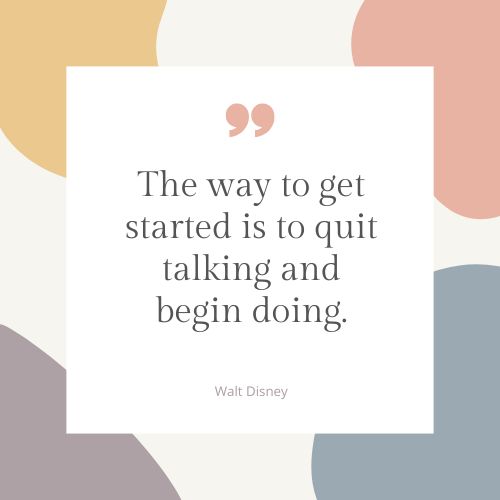 "The way to get started is to quit talking and begin doing." – Walt Disney