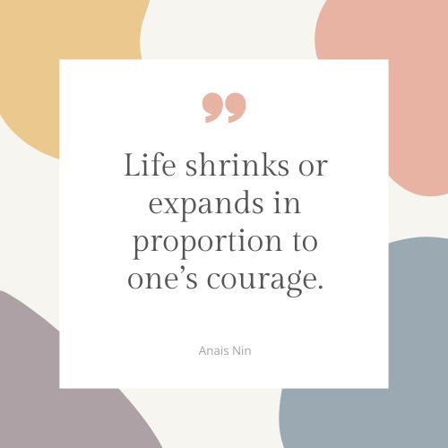 "Life shrinks or expands in proportion to one’s courage." – Anais Nin