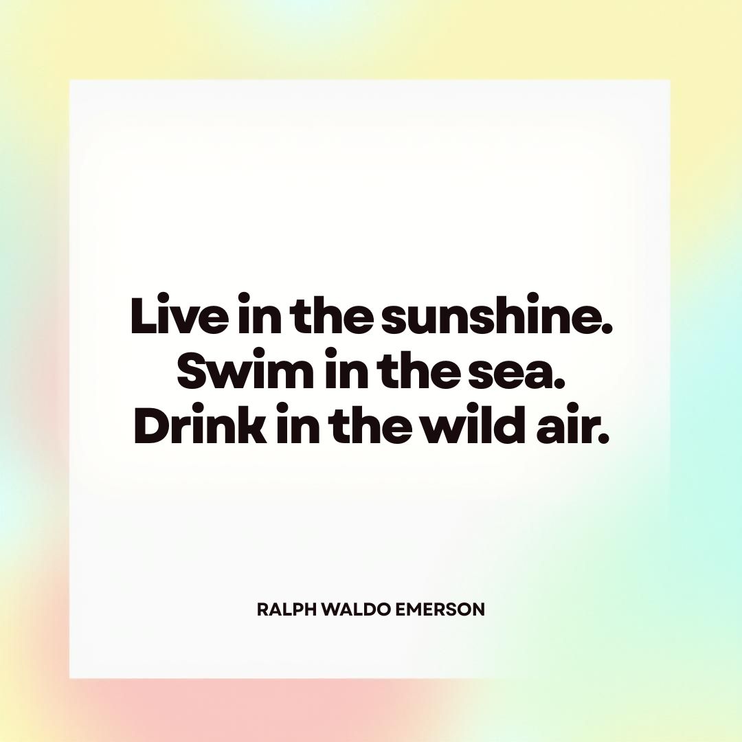 “Live in the sunshine. Swim in the sea. Drink in the wild air.” – Ralph Waldo Emerson