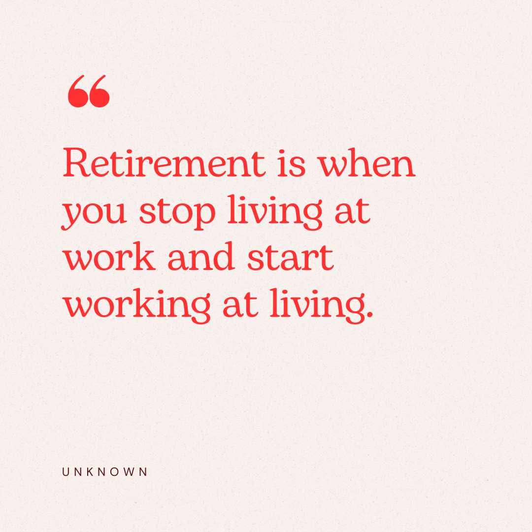 “Retirement is when you stop living at work and start working at living.” – Unknown