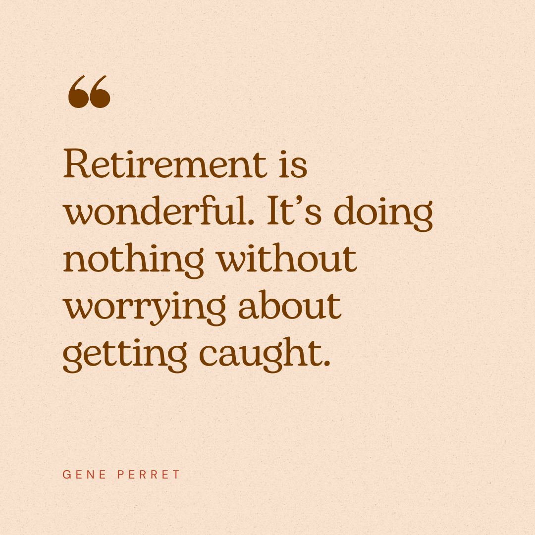“Retirement is wonderful. It’s doing nothing without worrying about getting caught.” – Gene Perret