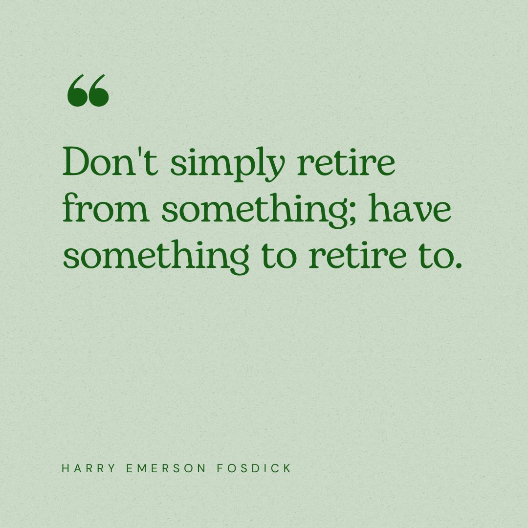 “Don't simply retire from something; have something to retire to.” – Harry Emerson Fosdick