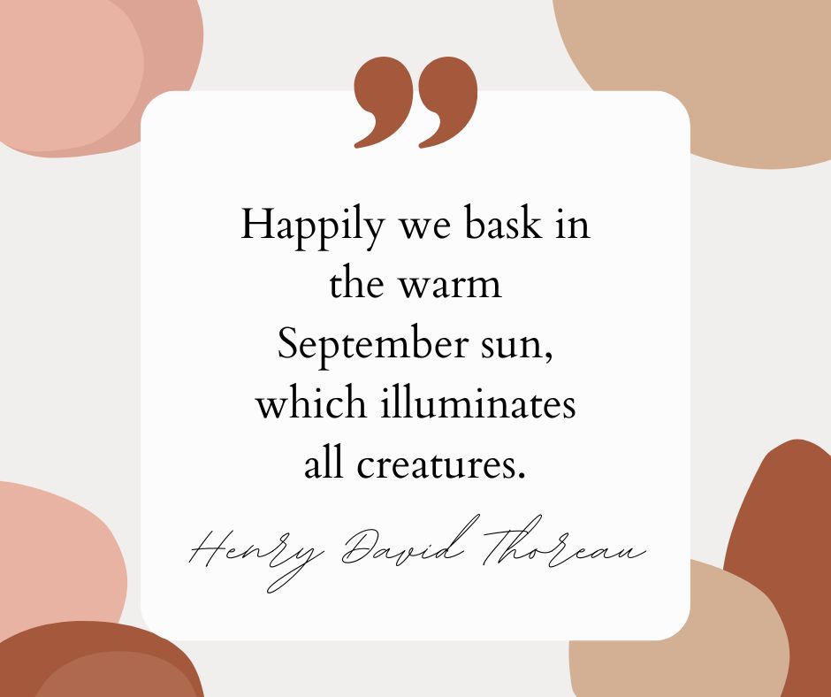 “Happily we bask in the warm September sun, which illuminates all creatures.” — Henry David Thoreau
